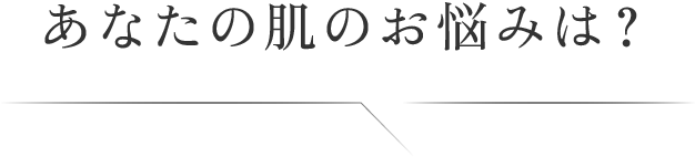 あなたの肌のお悩みは