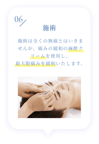 06 施術 施術は全くの無痛とはいきませんが、痛みの緩和の麻酔クリームを使用し、最大限痛みを緩和いたします。