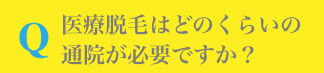Q.医療脱毛はどのくらいの通院が必要ですか?