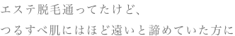 エステ脱毛通ってたけど、つるすべ肌にはほど遠いと諦めていた方に