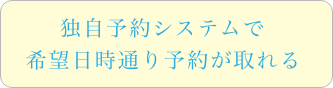 独自予約システムで希望日時通り予約が取れる