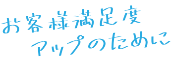 お客様満足度アップのために