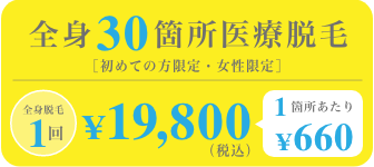 全身30個所医療脱毛［初めての方限定・女性限定］　全身脱毛1回¥ 19,800（税込）　1箇所あたり¥660
