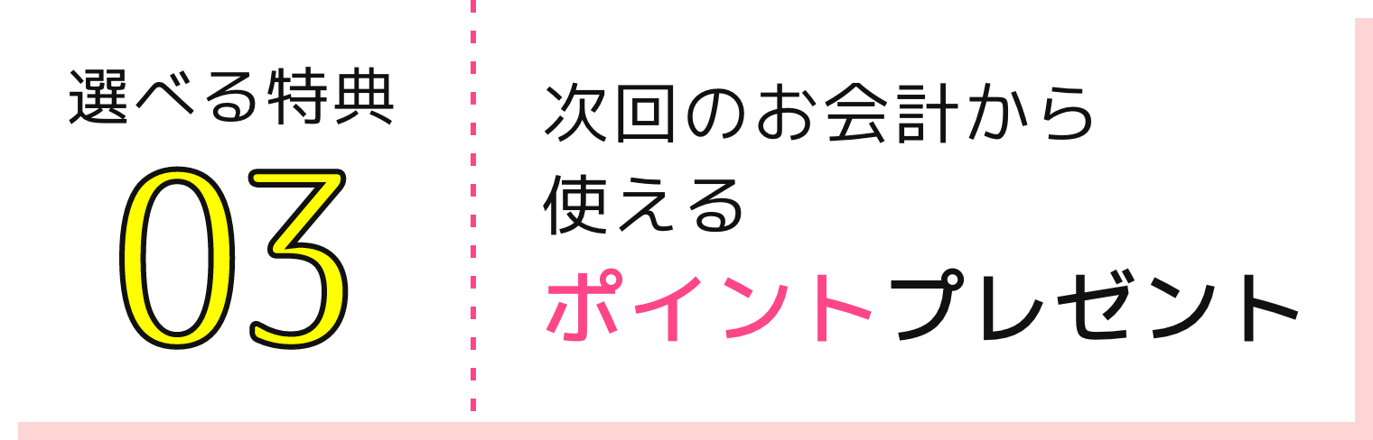 選べる特典03 次回のお会計から使えるポイントプレゼント