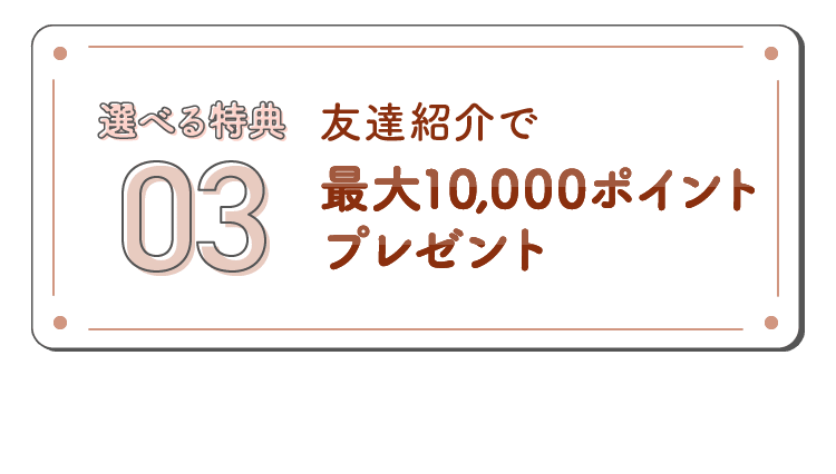 選べる特典03 友達紹介で最大10,000ポイントプレゼント