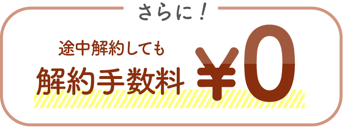 さらに！途中解約しても解約手数料 ¥0
