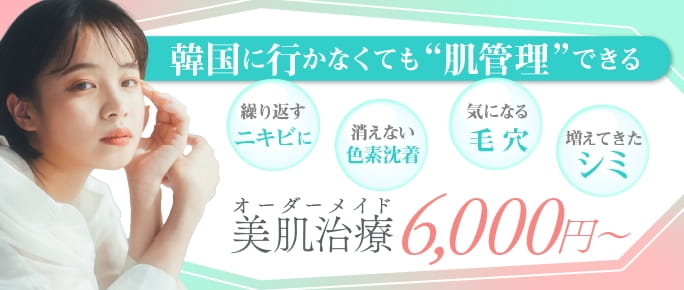 韓国に行かなくても“肌管理”できる!オーダーメイド美肌治療6,000円～。繰り返すニキビ・消えない色素沈着・気になる毛穴・増えてきたシミに