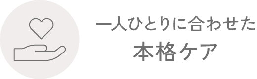 一人ひとりに合わせた本格ケア